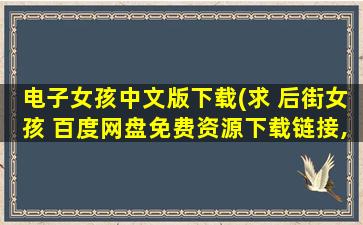 电子女孩中文版下载(求 后街女孩 百度网盘免费资源下载链接,谢谢)